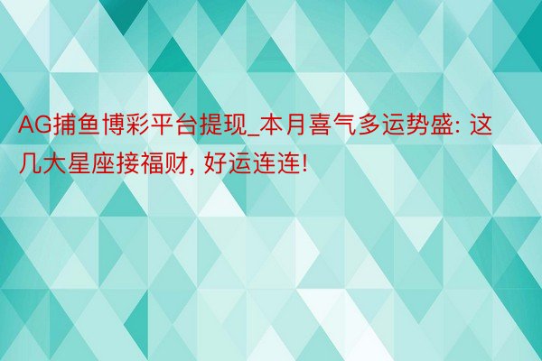 AG捕鱼博彩平台提现_本月喜气多运势盛: 这几大星座接福财, 好运连连!