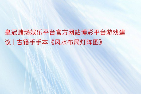 皇冠赌场娱乐平台官方网站博彩平台游戏建议 | 古籍手手本《风水布局灯阵图》