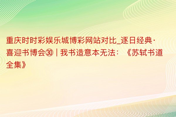 重庆时时彩娱乐城博彩网站对比_逐日经典·喜迎书博会㉚ | 我书造意本无法：《苏轼书道全集》