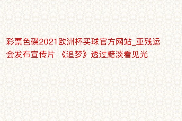 彩票色碟2021欧洲杯买球官方网站_亚残运会发布宣传片 《追梦》透过黯淡看见光