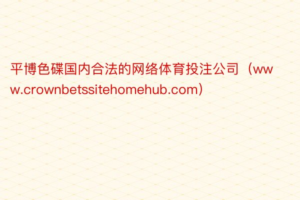 平博色碟国内合法的网络体育投注公司（www.crownbetssitehomehub.com）