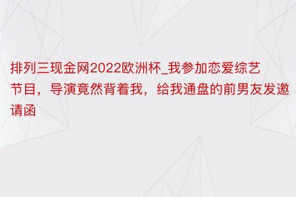 排列三现金网2022欧洲杯_我参加恋爱综艺节目，导演竟然背着我，给我通盘的前男友发邀请函