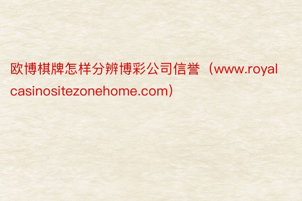 欧博棋牌怎样分辨博彩公司信誉（www.royalcasinositezonehome.com）