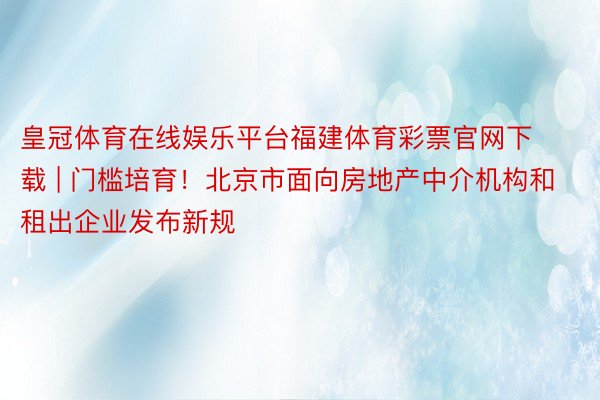 皇冠体育在线娱乐平台福建体育彩票官网下载 | 门槛培育！北京市面向房地产中介机构和租出企业发布新规