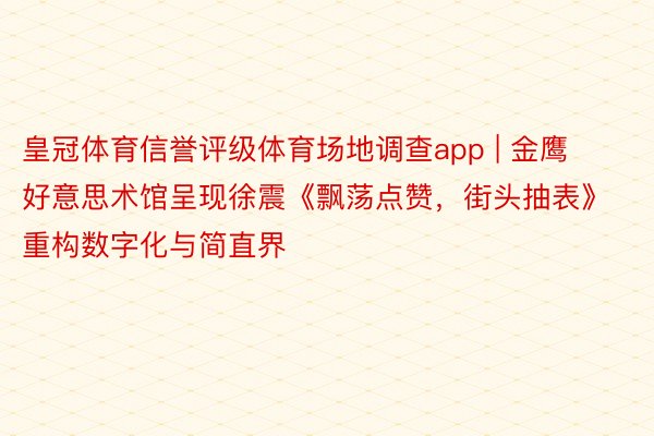 皇冠体育信誉评级体育场地调查app | 金鹰好意思术馆呈现徐震《飘荡点赞，街头抽表》 重构数字化与简直界