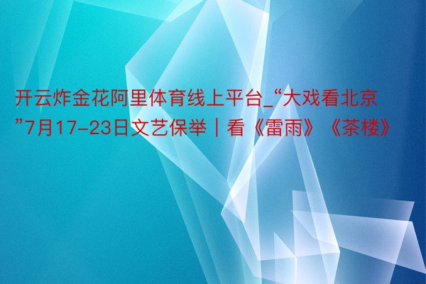 开云炸金花阿里体育线上平台_“大戏看北京”7月17-23日文艺保举｜看《雷雨》《茶楼》