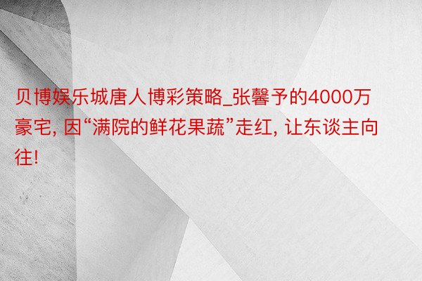 贝博娱乐城唐人博彩策略_张馨予的4000万豪宅, 因“满院的鲜花果蔬”走红, 让东谈主向往!