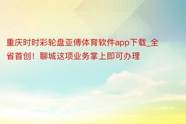 重庆时时彩轮盘亚傅体育软件app下载_全省首创！聊城这项业务掌上即可办理