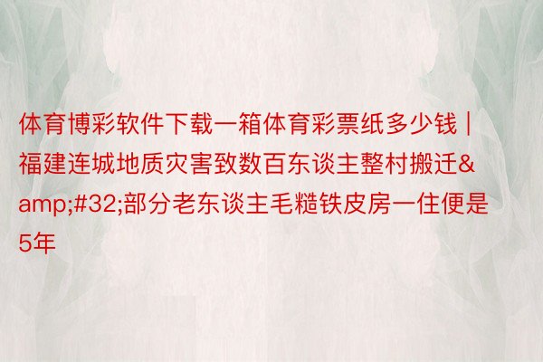 体育博彩软件下载一箱体育彩票纸多少钱 | 福建连城地质灾害致数百东谈主整村搬迁&#32;部分老东谈主毛糙铁皮房一住便是5年