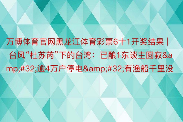 万博体育官网黑龙江体育彩票6十1开奖结果 | 台风“杜苏芮”下的台湾：已酿1东谈主圆寂&#32;逾4万户停电&#32;有渔船千里没