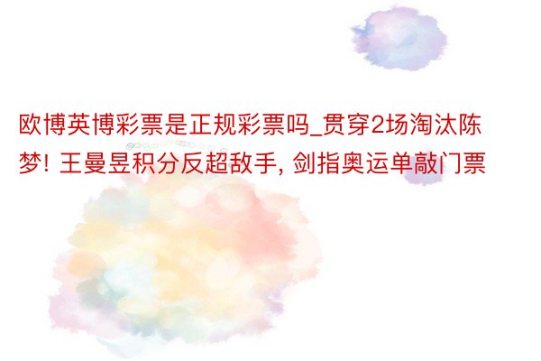 欧博英博彩票是正规彩票吗_贯穿2场淘汰陈梦! 王曼昱积分反超敌手, 剑指奥运单敲门票