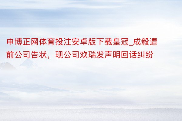 申博正网体育投注安卓版下载皇冠_成毅遭前公司告状，现公司欢瑞发声明回话纠纷