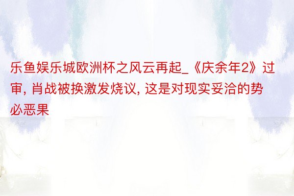 乐鱼娱乐城欧洲杯之风云再起_《庆余年2》过审， 肖战被换激发烧议， 这是对现实妥洽的势必恶果