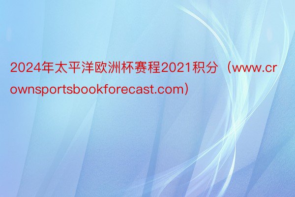 2024年太平洋欧洲杯赛程2021积分（www.crownsportsbookforecast.com）