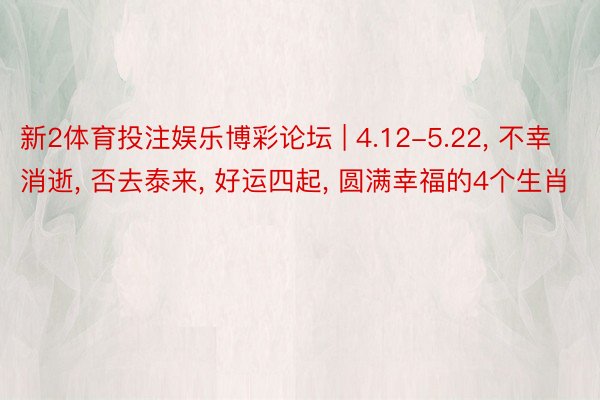 新2体育投注娱乐博彩论坛 | 4.12-5.22, 不幸消逝, 否去泰来, 好运四起, 圆满幸福的4个生肖