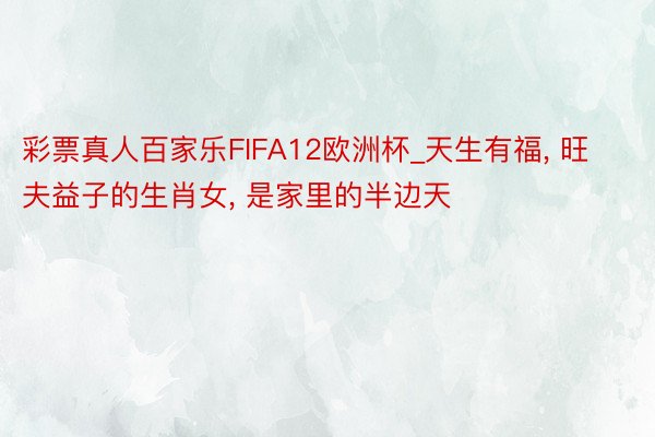 彩票真人百家乐FIFA12欧洲杯_天生有福, 旺夫益子的生肖女, 是家里的半边天