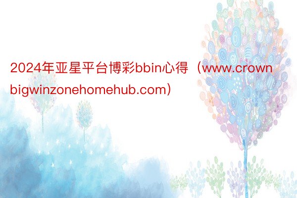 2024年亚星平台博彩bbin心得（www.crownbigwinzonehomehub.com）