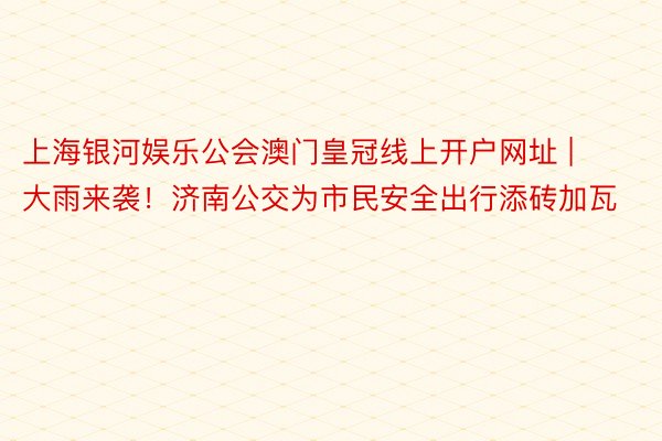 上海银河娱乐公会澳门皇冠线上开户网址 | 大雨来袭！济南公交为市民安全出行添砖加瓦