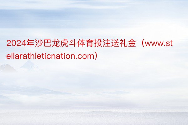 2024年沙巴龙虎斗体育投注送礼金（www.stellarathleticnation.com）