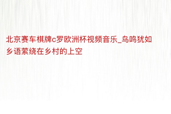 北京赛车棋牌c罗欧洲杯视频音乐_鸟鸣犹如乡语萦绕在乡村的上空