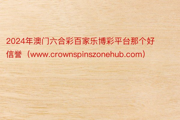 2024年澳门六合彩百家乐博彩平台那个好信誉（www.crownspinszonehub.com）