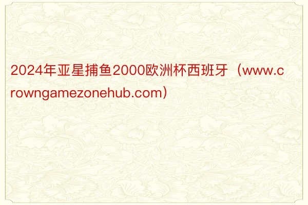 2024年亚星捕鱼2000欧洲杯西班牙（www.crowngamezonehub.com）