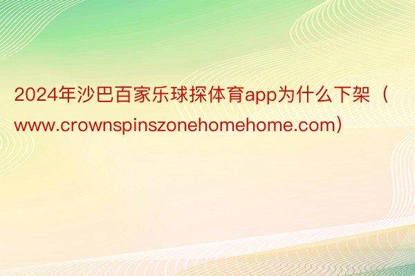 2024年沙巴百家乐球探体育app为什么下架（www.crownspinszonehomehome.com）