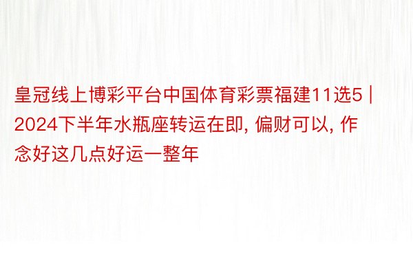 皇冠线上博彩平台中国体育彩票福建11选5 | 2024下半年水瓶座转运在即， 偏财可以， 作念好这几点好运一整年