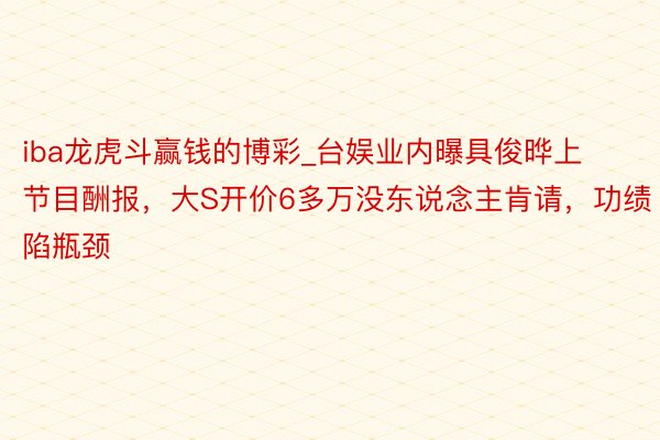 iba龙虎斗赢钱的博彩_台娱业内曝具俊晔上节目酬报，大S开价6多万没东说念主肯请，功绩陷瓶颈