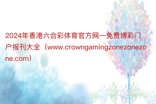 2024年香港六合彩体育官方网一免费博彩门户报刊大全（www.crowngamingzonezonezone.com）