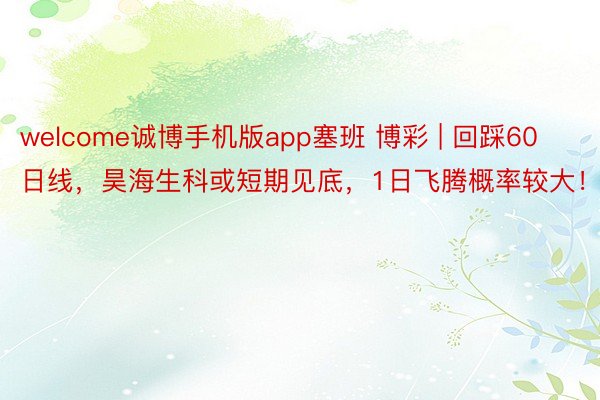 welcome诚博手机版app塞班 博彩 | 回踩60日线，昊海生科或短期见底，1日飞腾概率较大！n