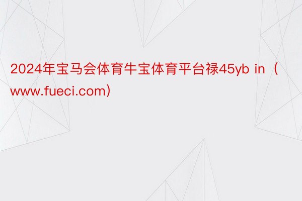 2024年宝马会体育牛宝体育平台禄45yb in（www.fueci.com）