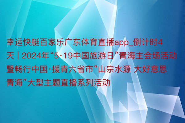 幸运快艇百家乐广东体育直播app_倒计时4天 | 2024年“5·19中国旅游日”青海主会场活动暨畅行中国·援青六省市“山宗水源 大好意思青海”大型主题直播系列活动