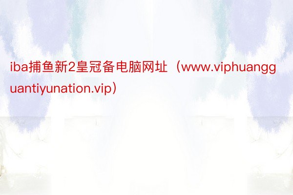 iba捕鱼新2皇冠备电脑网址（www.viphuangguantiyunation.vip）