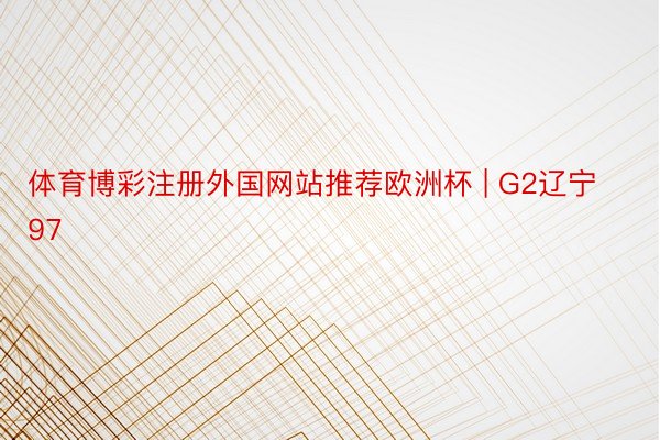 体育博彩注册外国网站推荐欧洲杯 | G2辽宁97