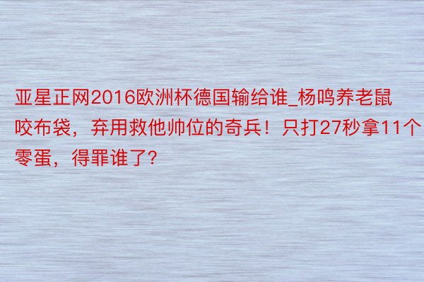 亚星正网2016欧洲杯德国输给谁_杨鸣养老鼠咬布袋，弃用救他帅位的奇兵！只打27秒拿11个零蛋，得罪谁了？