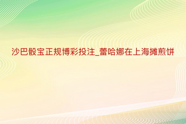 沙巴骰宝正规博彩投注_蕾哈娜在上海摊煎饼