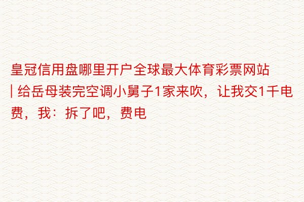 皇冠信用盘哪里开户全球最大体育彩票网站 | 给岳母装完空调小舅子1家来吹，让我交1千电费，我：拆了吧，费电