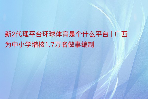 新2代理平台环球体育是个什么平台 | 广西为中小学增核1.7万名做事编制