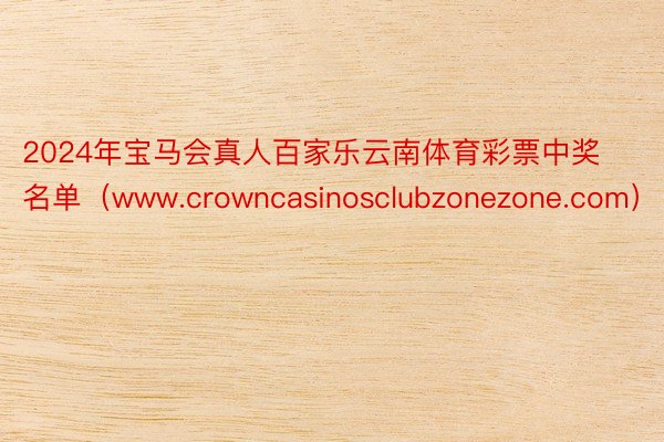 2024年宝马会真人百家乐云南体育彩票中奖名单（www.crowncasinosclubzonezone.com）