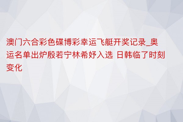 澳门六合彩色碟博彩幸运飞艇开奖记录_奥运名单出炉殷若宁林希妤入选 日韩临了时刻变化