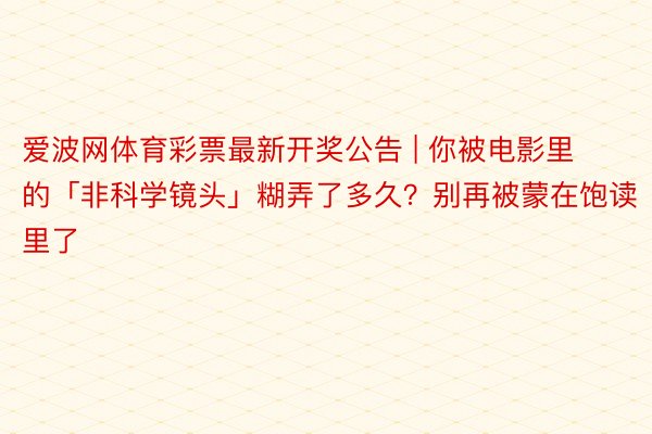 爱波网体育彩票最新开奖公告 | 你被电影里的「非科学镜头」糊弄了多久？别再被蒙在饱读里了