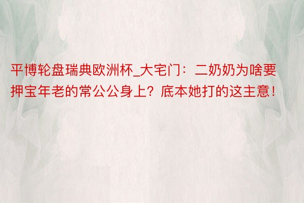 平博轮盘瑞典欧洲杯_大宅门：二奶奶为啥要押宝年老的常公公身上？底本她打的这主意！