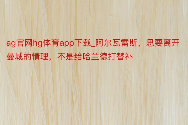 ag官网hg体育app下载_阿尔瓦雷斯，思要离开曼城的情理，不是给哈兰德打替补