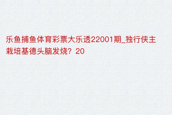 乐鱼捕鱼体育彩票大乐透22001期_独行侠主栽培基德头脑发烧？20