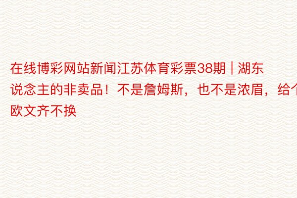 在线博彩网站新闻江苏体育彩票38期 | 湖东说念主的非卖品！不是詹姆斯，也不是浓眉，给个欧文齐不换