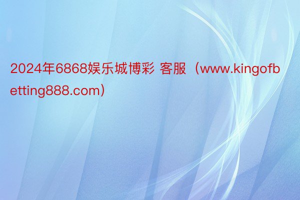 2024年6868娱乐城博彩 客服（www.kingofbetting888.com）