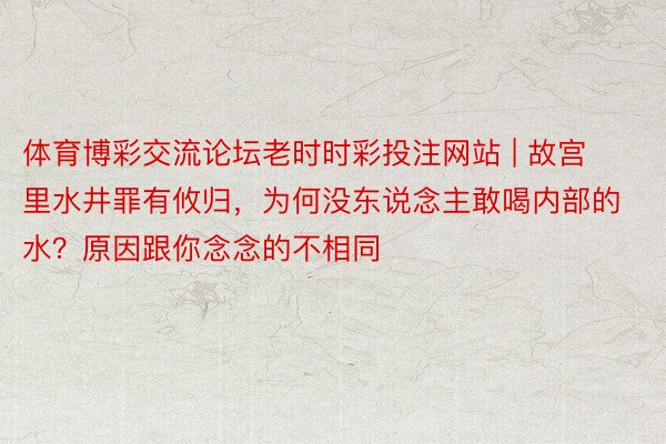 体育博彩交流论坛老时时彩投注网站 | 故宫里水井罪有攸归，为何没东说念主敢喝内部的水？原因跟你念念的不相同