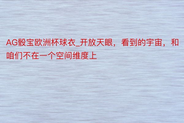 AG骰宝欧洲杯球衣_开放天眼，看到的宇宙，和咱们不在一个空间维度上