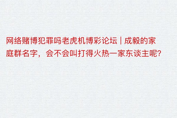 网络赌博犯罪吗老虎机博彩论坛 | 成毅的家庭群名字，会不会叫打得火热一家东谈主呢？